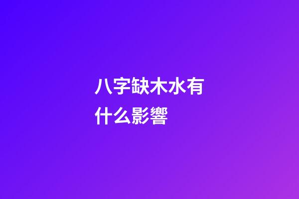 八字缺木水有什么影響 (八字為什么缺木喜水)-第1張-觀點(diǎn)-玄機(jī)派